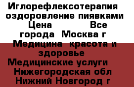 Иглорефлексотерапия, оздоровление пиявками › Цена ­ 3 000 - Все города, Москва г. Медицина, красота и здоровье » Медицинские услуги   . Нижегородская обл.,Нижний Новгород г.